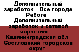 Дополнительный заработок - Все города Работа » Дополнительный заработок и сетевой маркетинг   . Калининградская обл.,Светловский городской округ 